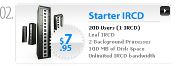 $7.95 - Starter IRCD Server - 200 Users - 1 (Leaf) IRCD process - 1 non IRCD process - 100MB space - 1 IP - Unlimited bandwidth